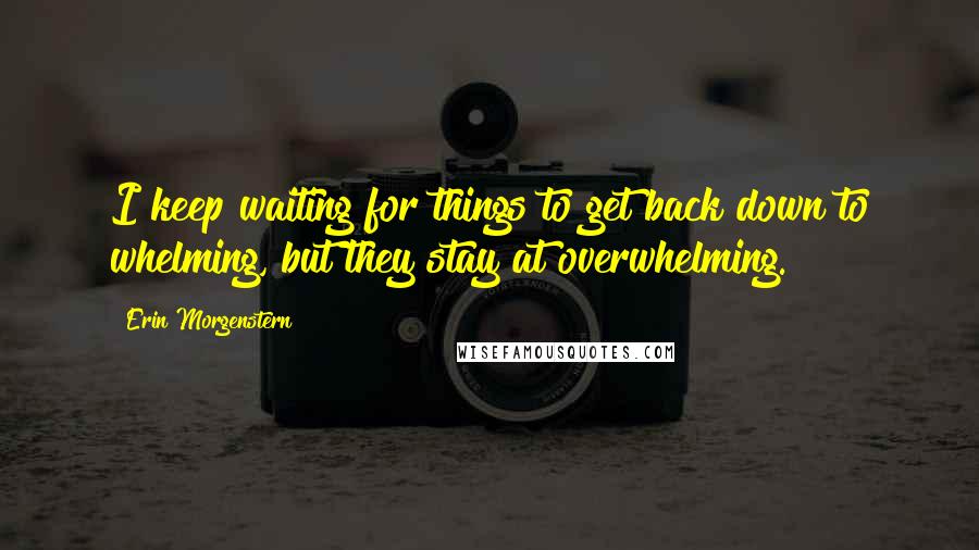 Erin Morgenstern Quotes: I keep waiting for things to get back down to whelming, but they stay at overwhelming.