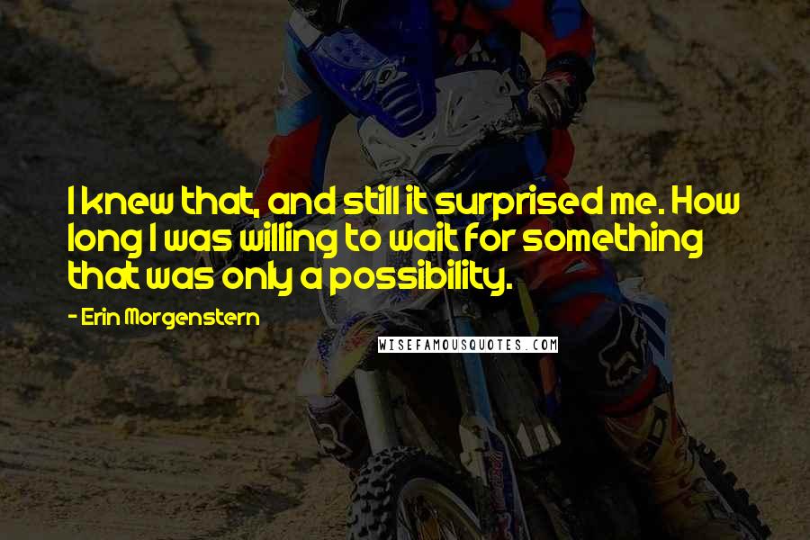 Erin Morgenstern Quotes: I knew that, and still it surprised me. How long I was willing to wait for something that was only a possibility.