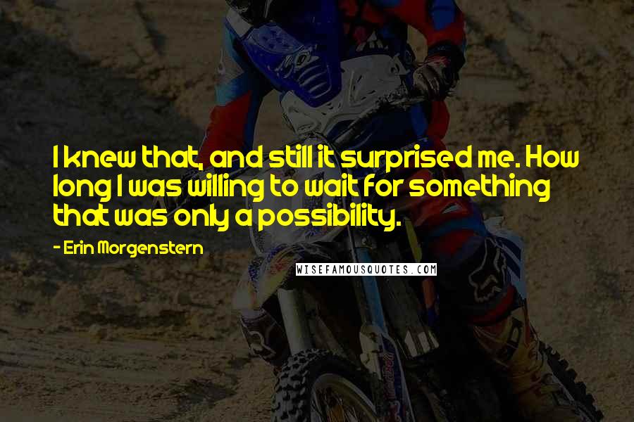 Erin Morgenstern Quotes: I knew that, and still it surprised me. How long I was willing to wait for something that was only a possibility.