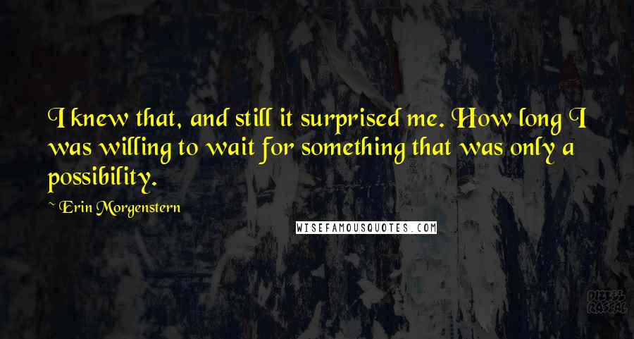 Erin Morgenstern Quotes: I knew that, and still it surprised me. How long I was willing to wait for something that was only a possibility.