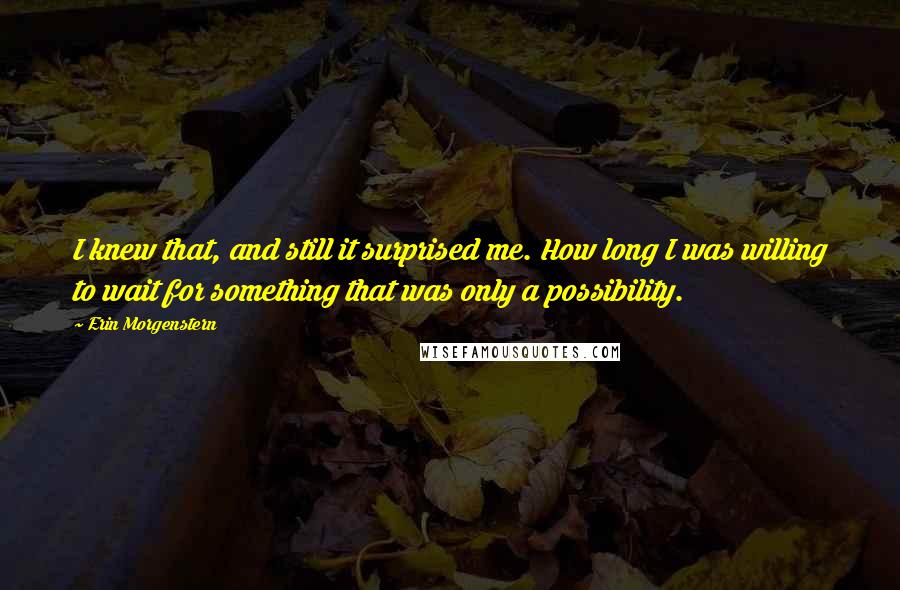 Erin Morgenstern Quotes: I knew that, and still it surprised me. How long I was willing to wait for something that was only a possibility.