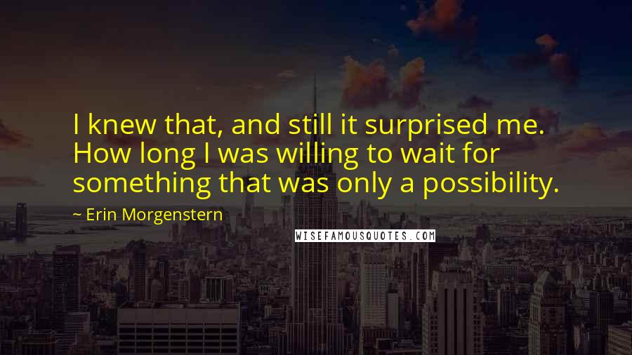 Erin Morgenstern Quotes: I knew that, and still it surprised me. How long I was willing to wait for something that was only a possibility.