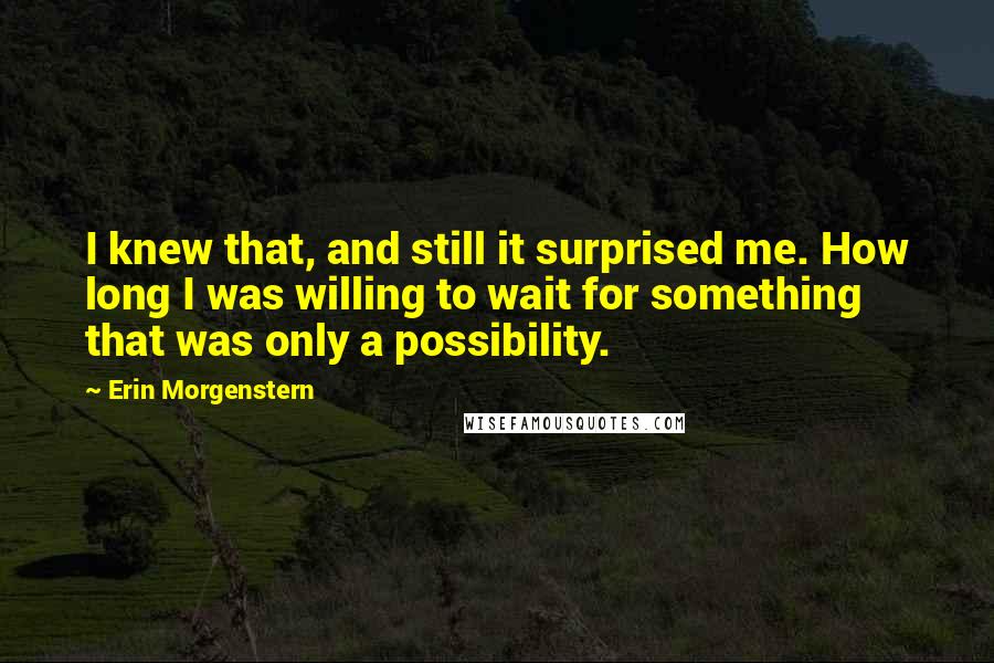 Erin Morgenstern Quotes: I knew that, and still it surprised me. How long I was willing to wait for something that was only a possibility.