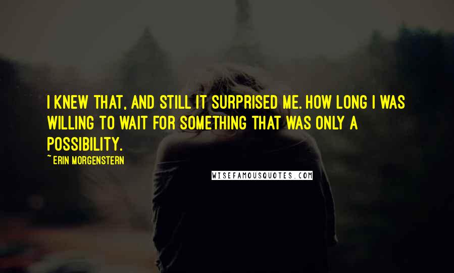 Erin Morgenstern Quotes: I knew that, and still it surprised me. How long I was willing to wait for something that was only a possibility.