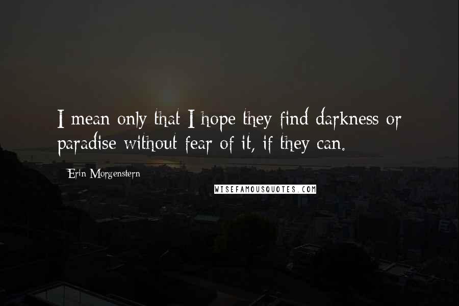 Erin Morgenstern Quotes: I mean only that I hope they find darkness or paradise without fear of it, if they can.