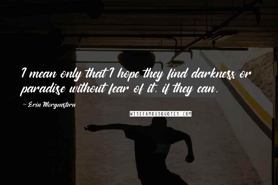 Erin Morgenstern Quotes: I mean only that I hope they find darkness or paradise without fear of it, if they can.