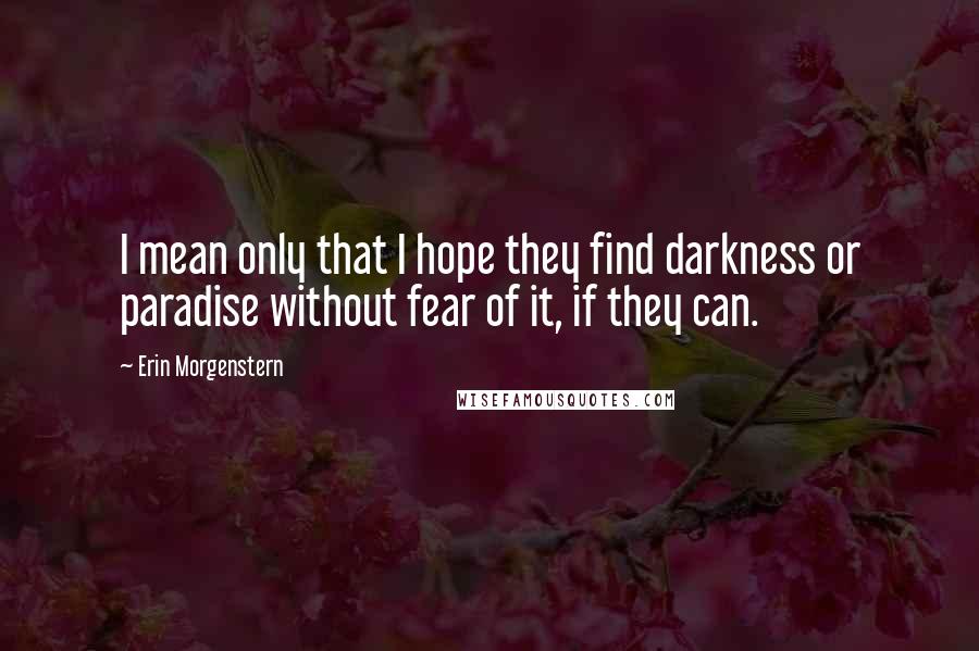 Erin Morgenstern Quotes: I mean only that I hope they find darkness or paradise without fear of it, if they can.