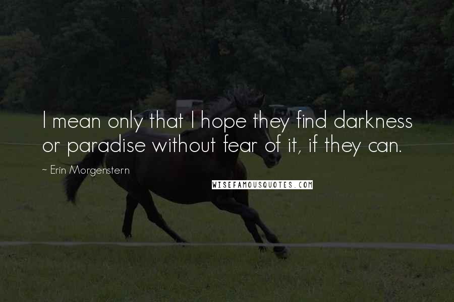 Erin Morgenstern Quotes: I mean only that I hope they find darkness or paradise without fear of it, if they can.