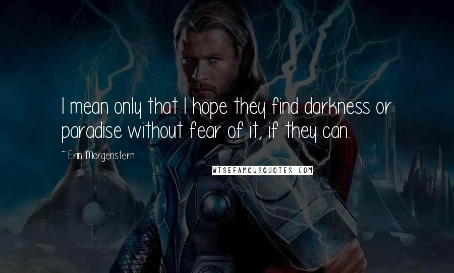 Erin Morgenstern Quotes: I mean only that I hope they find darkness or paradise without fear of it, if they can.