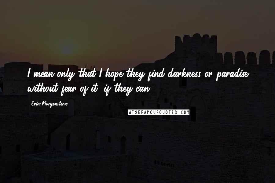 Erin Morgenstern Quotes: I mean only that I hope they find darkness or paradise without fear of it, if they can.