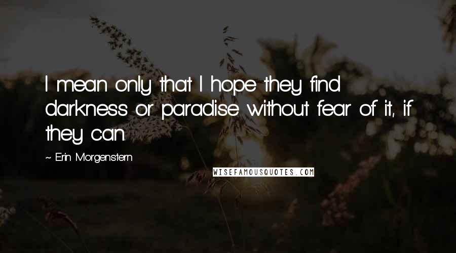 Erin Morgenstern Quotes: I mean only that I hope they find darkness or paradise without fear of it, if they can.