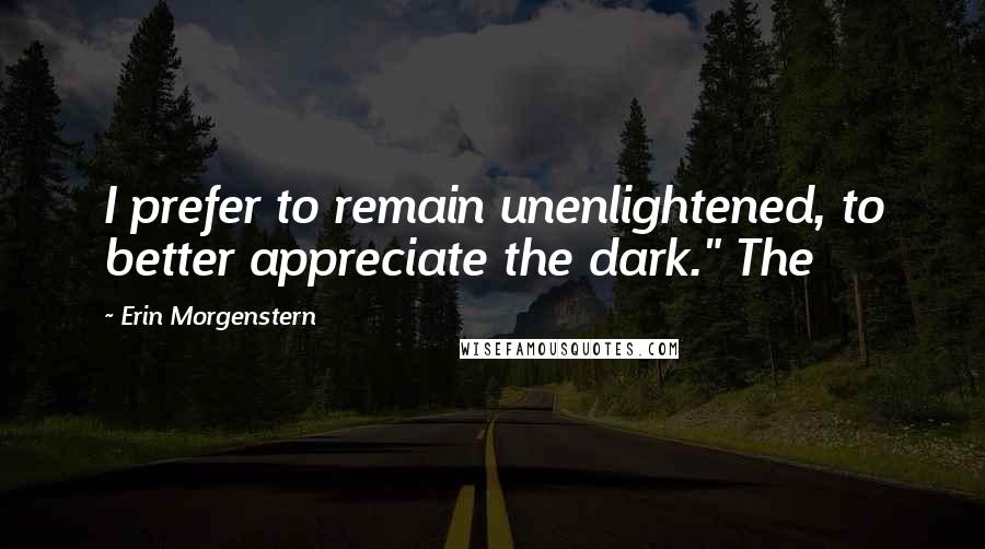 Erin Morgenstern Quotes: I prefer to remain unenlightened, to better appreciate the dark." The