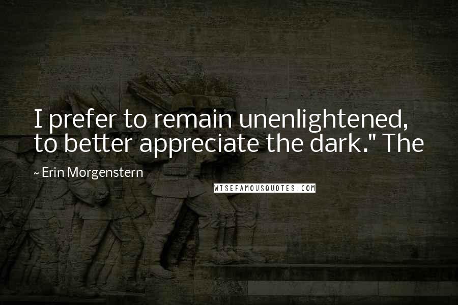 Erin Morgenstern Quotes: I prefer to remain unenlightened, to better appreciate the dark." The