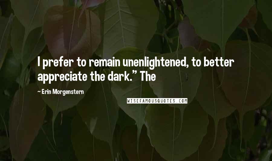 Erin Morgenstern Quotes: I prefer to remain unenlightened, to better appreciate the dark." The