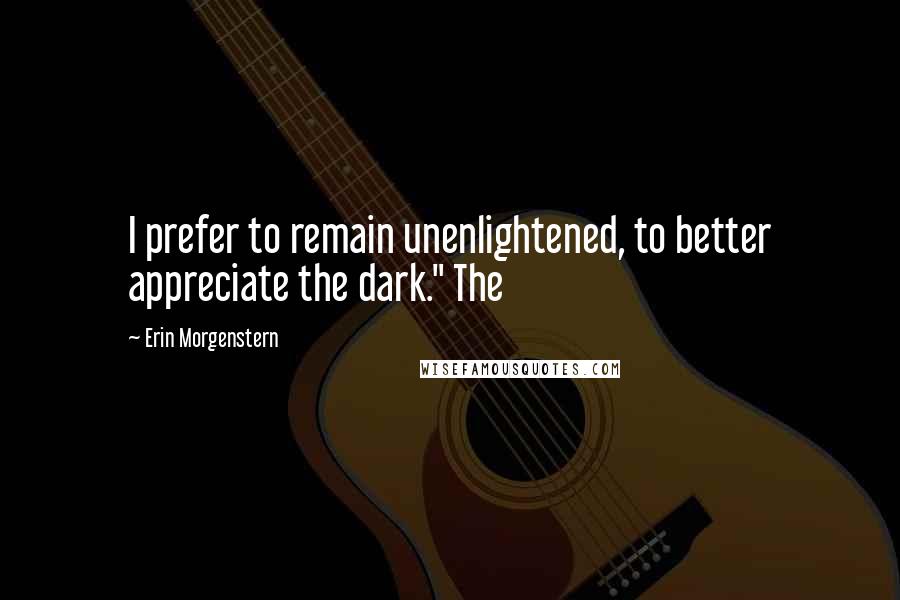 Erin Morgenstern Quotes: I prefer to remain unenlightened, to better appreciate the dark." The
