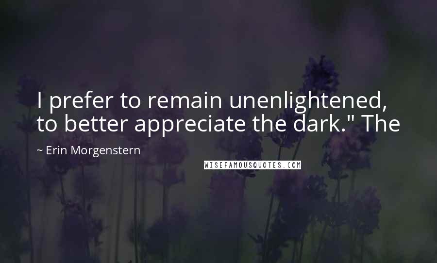 Erin Morgenstern Quotes: I prefer to remain unenlightened, to better appreciate the dark." The