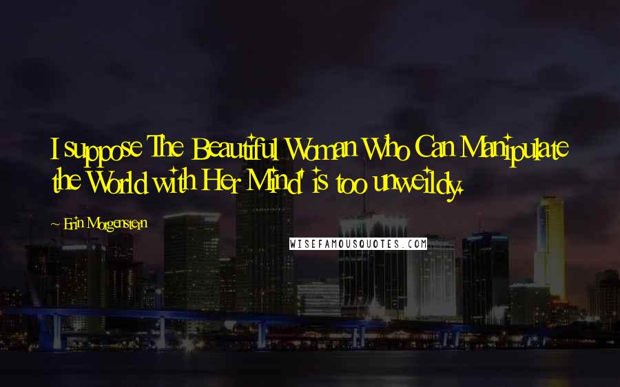 Erin Morgenstern Quotes: I suppose The Beautiful Woman Who Can Manipulate the World with Her Mind' is too unweildy.