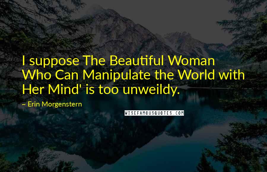 Erin Morgenstern Quotes: I suppose The Beautiful Woman Who Can Manipulate the World with Her Mind' is too unweildy.