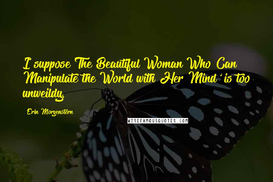 Erin Morgenstern Quotes: I suppose The Beautiful Woman Who Can Manipulate the World with Her Mind' is too unweildy.