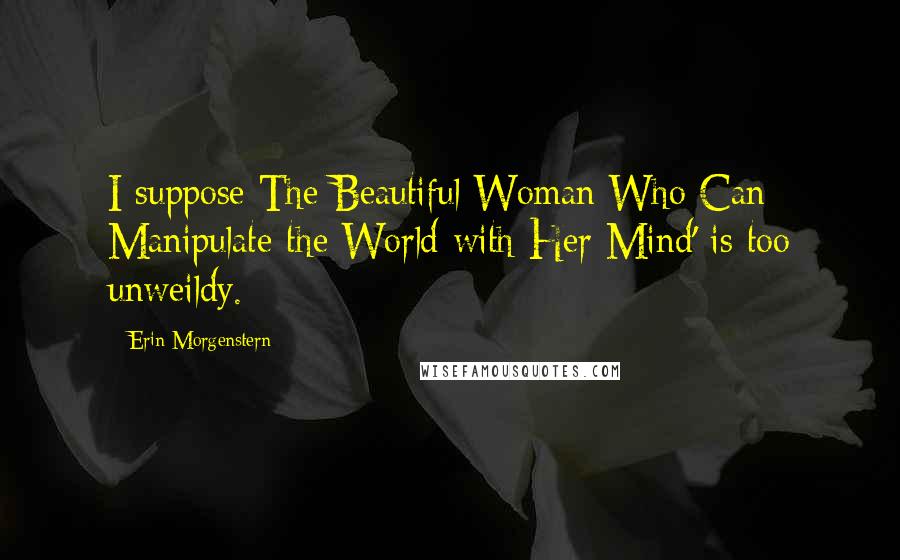 Erin Morgenstern Quotes: I suppose The Beautiful Woman Who Can Manipulate the World with Her Mind' is too unweildy.