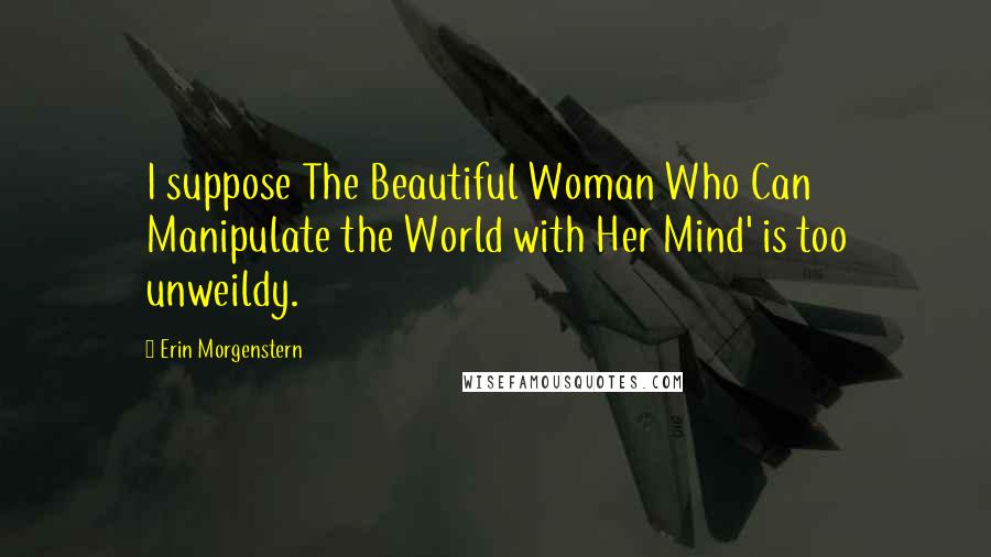Erin Morgenstern Quotes: I suppose The Beautiful Woman Who Can Manipulate the World with Her Mind' is too unweildy.