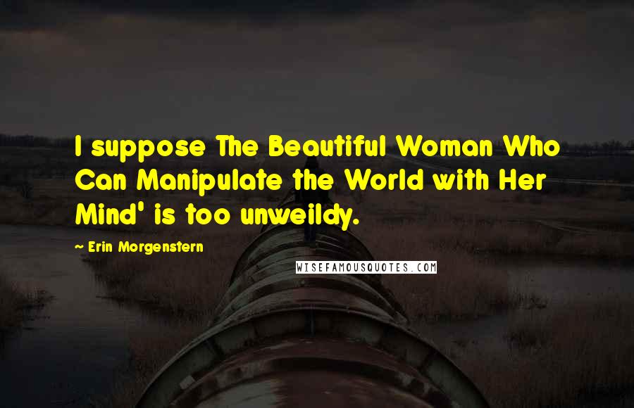 Erin Morgenstern Quotes: I suppose The Beautiful Woman Who Can Manipulate the World with Her Mind' is too unweildy.