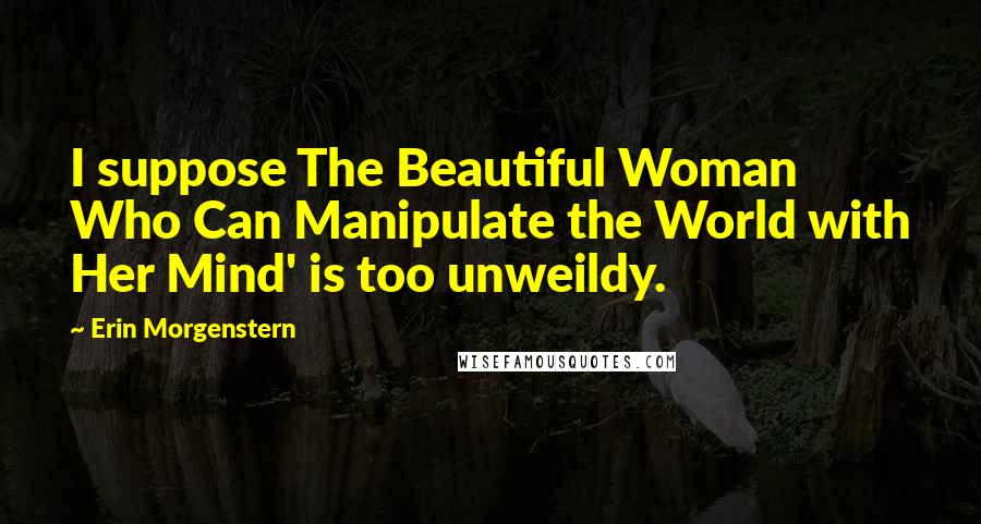 Erin Morgenstern Quotes: I suppose The Beautiful Woman Who Can Manipulate the World with Her Mind' is too unweildy.