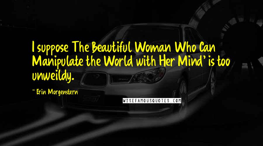 Erin Morgenstern Quotes: I suppose The Beautiful Woman Who Can Manipulate the World with Her Mind' is too unweildy.