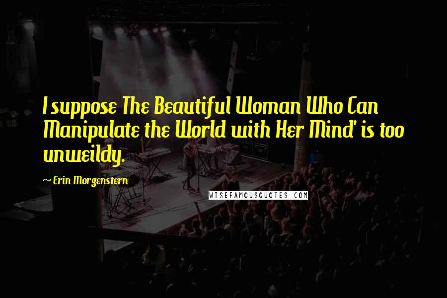 Erin Morgenstern Quotes: I suppose The Beautiful Woman Who Can Manipulate the World with Her Mind' is too unweildy.