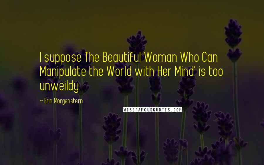 Erin Morgenstern Quotes: I suppose The Beautiful Woman Who Can Manipulate the World with Her Mind' is too unweildy.