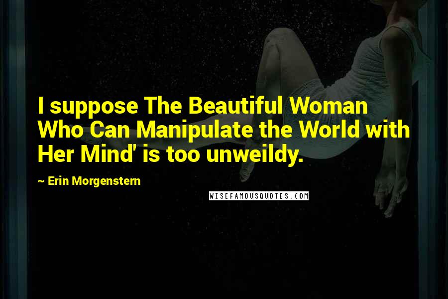 Erin Morgenstern Quotes: I suppose The Beautiful Woman Who Can Manipulate the World with Her Mind' is too unweildy.