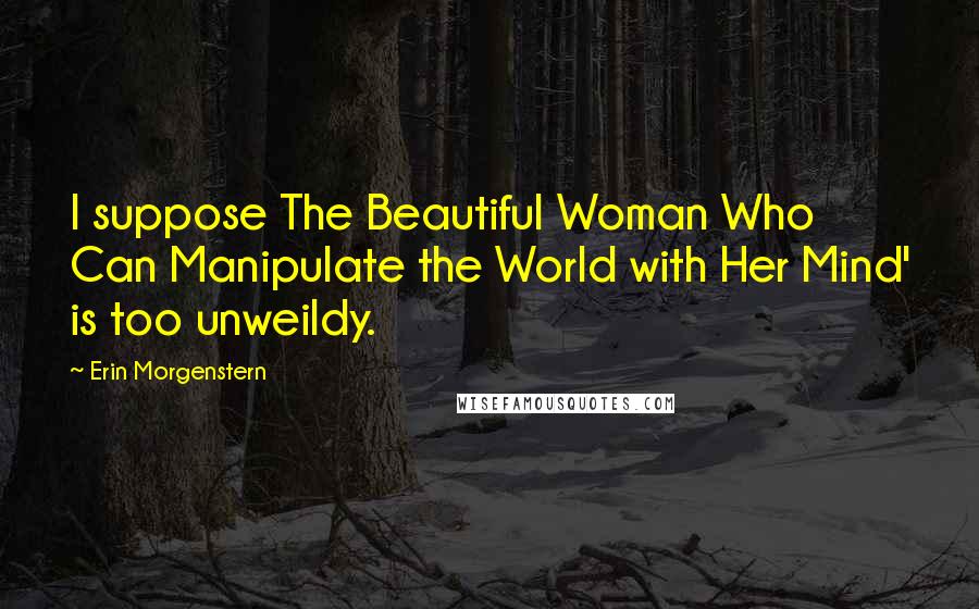 Erin Morgenstern Quotes: I suppose The Beautiful Woman Who Can Manipulate the World with Her Mind' is too unweildy.