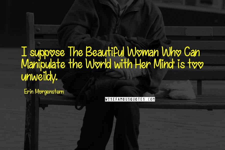 Erin Morgenstern Quotes: I suppose The Beautiful Woman Who Can Manipulate the World with Her Mind' is too unweildy.