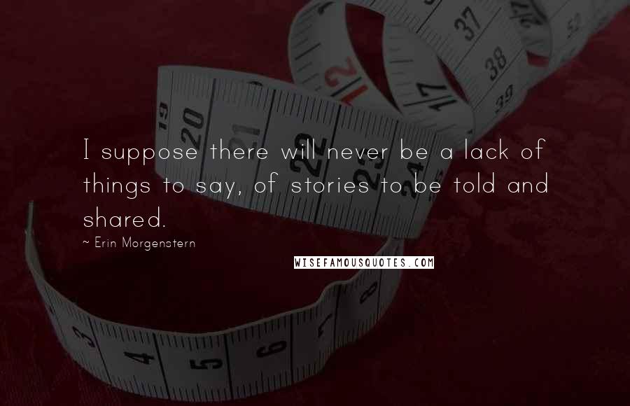 Erin Morgenstern Quotes: I suppose there will never be a lack of things to say, of stories to be told and shared.