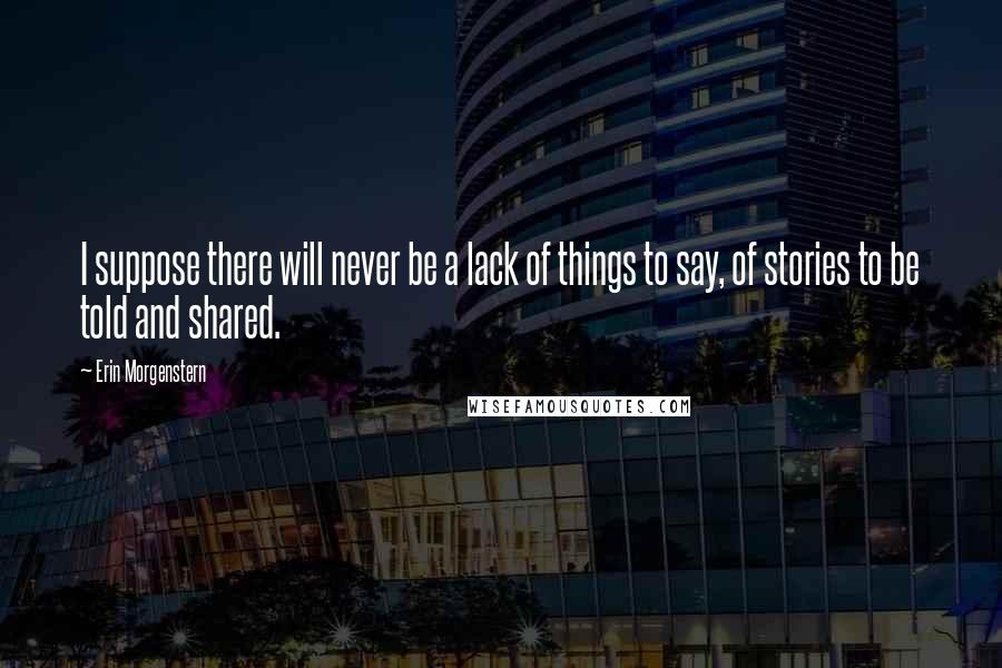 Erin Morgenstern Quotes: I suppose there will never be a lack of things to say, of stories to be told and shared.