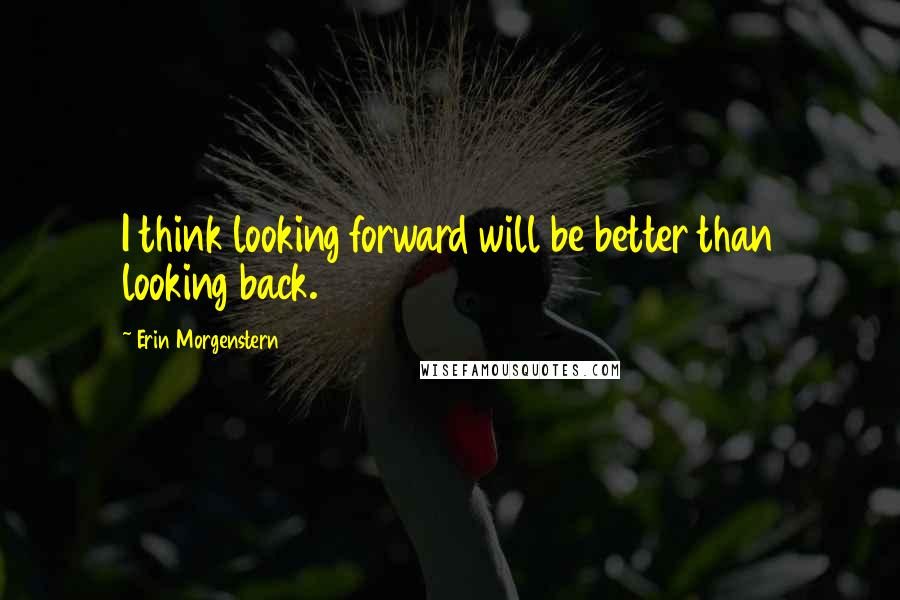 Erin Morgenstern Quotes: I think looking forward will be better than looking back.