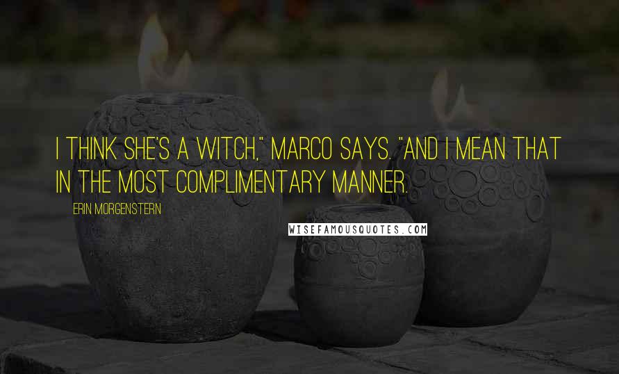 Erin Morgenstern Quotes: I think she's a witch," Marco says. "And I mean that in the most complimentary manner.