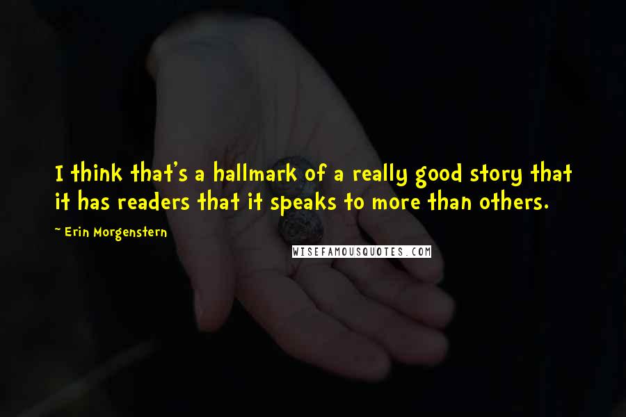 Erin Morgenstern Quotes: I think that's a hallmark of a really good story that it has readers that it speaks to more than others.