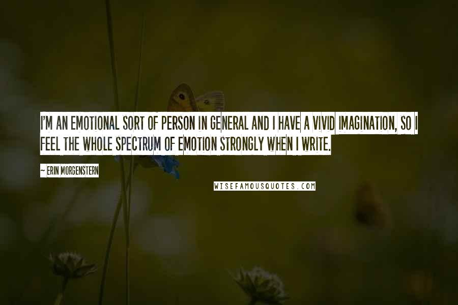 Erin Morgenstern Quotes: I'm an emotional sort of person in general and I have a vivid imagination, so I feel the whole spectrum of emotion strongly when I write.