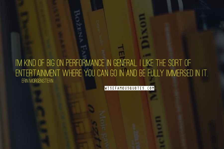 Erin Morgenstern Quotes: I'm kind of big on performance in general. I like the sort of entertainment where you can go in and be fully immersed in it.