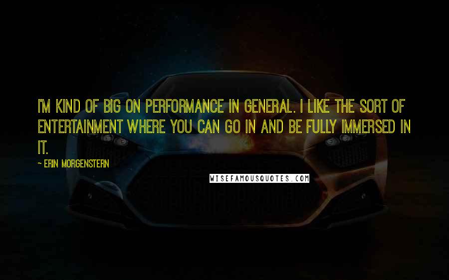 Erin Morgenstern Quotes: I'm kind of big on performance in general. I like the sort of entertainment where you can go in and be fully immersed in it.