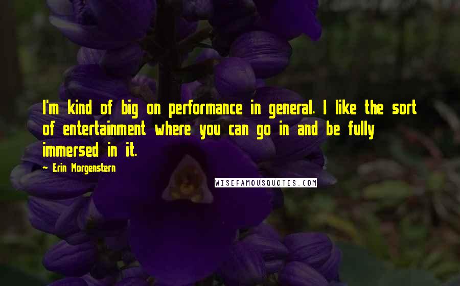 Erin Morgenstern Quotes: I'm kind of big on performance in general. I like the sort of entertainment where you can go in and be fully immersed in it.