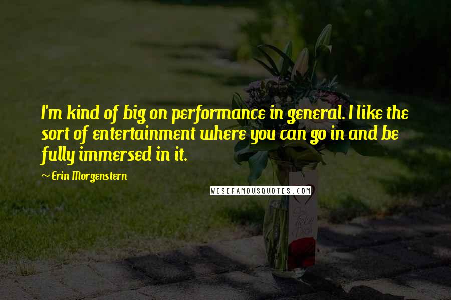 Erin Morgenstern Quotes: I'm kind of big on performance in general. I like the sort of entertainment where you can go in and be fully immersed in it.