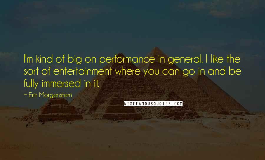 Erin Morgenstern Quotes: I'm kind of big on performance in general. I like the sort of entertainment where you can go in and be fully immersed in it.