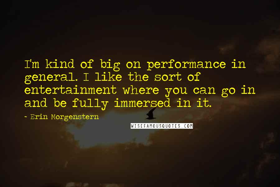 Erin Morgenstern Quotes: I'm kind of big on performance in general. I like the sort of entertainment where you can go in and be fully immersed in it.