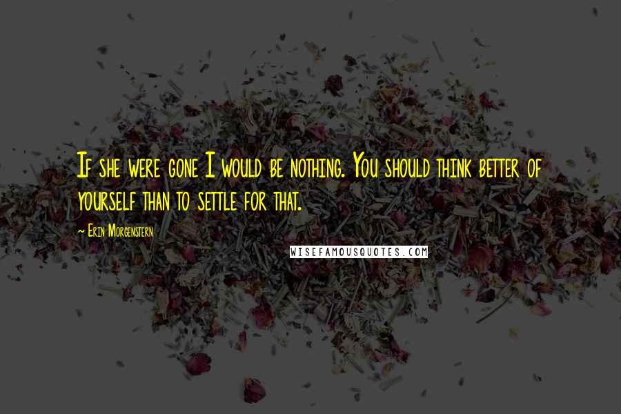 Erin Morgenstern Quotes: If she were gone I would be nothing. You should think better of yourself than to settle for that.