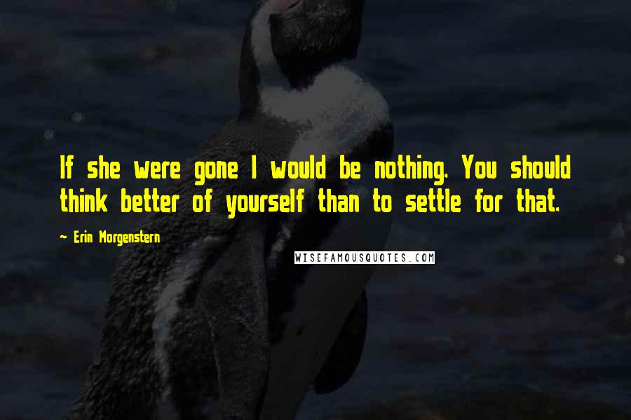 Erin Morgenstern Quotes: If she were gone I would be nothing. You should think better of yourself than to settle for that.
