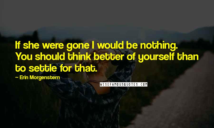 Erin Morgenstern Quotes: If she were gone I would be nothing. You should think better of yourself than to settle for that.