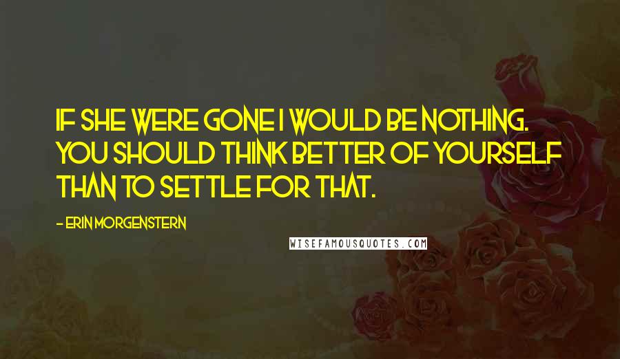 Erin Morgenstern Quotes: If she were gone I would be nothing. You should think better of yourself than to settle for that.