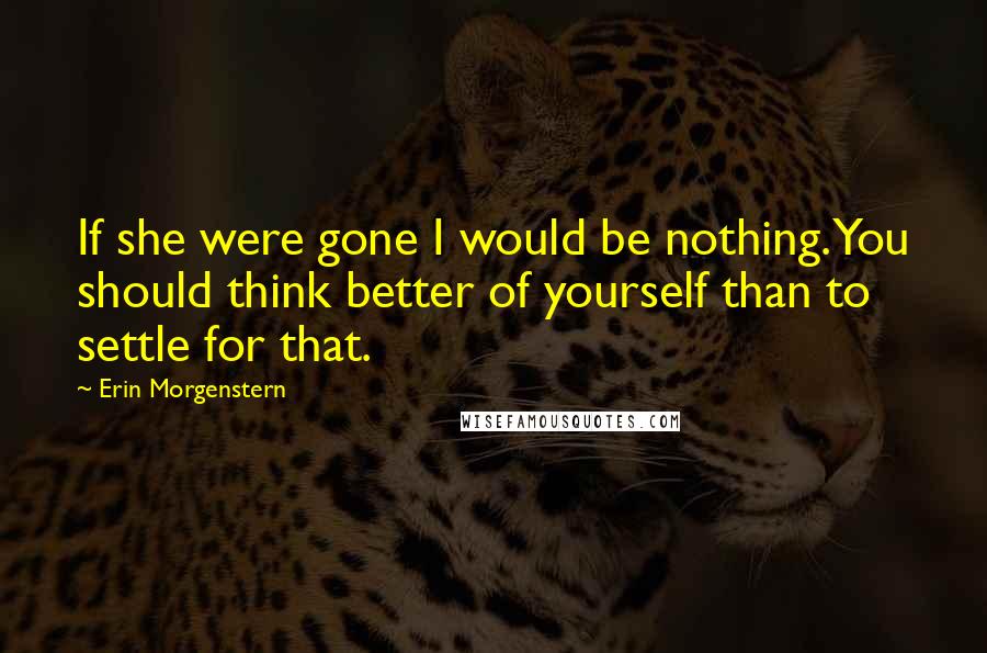 Erin Morgenstern Quotes: If she were gone I would be nothing. You should think better of yourself than to settle for that.